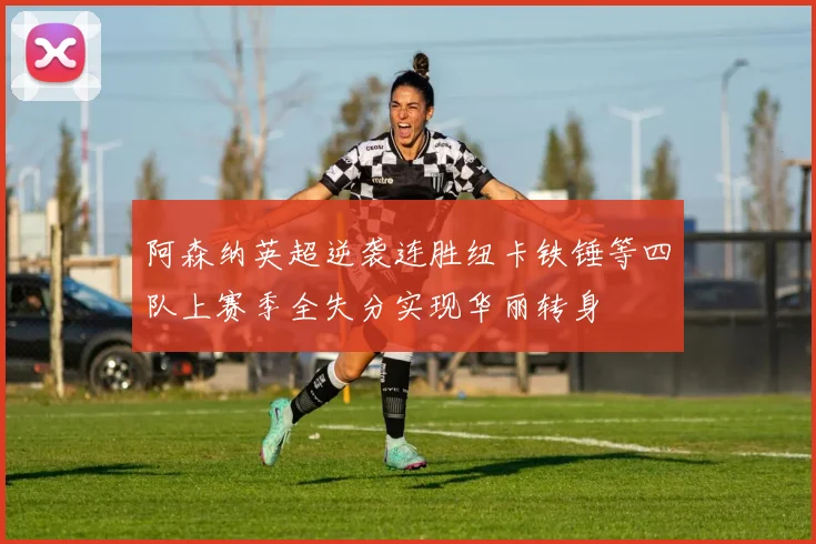 阿森纳英超逆袭连胜纽卡铁锤等四队上赛季全失分实现华丽转身
