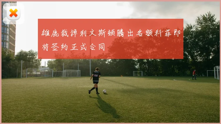 雄鹿裁掉利文斯顿腾出名额科菲即将签约正式合同