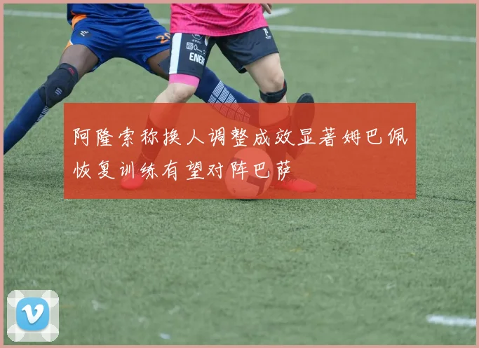 阿隆索称换人调整成效显著姆巴佩恢复训练有望对阵巴萨