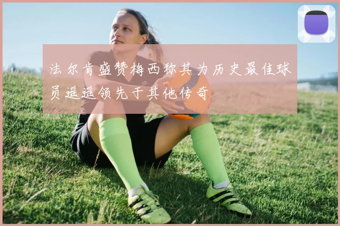 法尔肯盛赞梅西称其为历史最佳球员遥遥领先于其他传奇