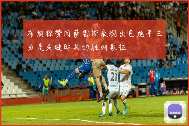 布朗称赞冈萨雷斯表现出色绝平三分是关键时刻的胜利象征