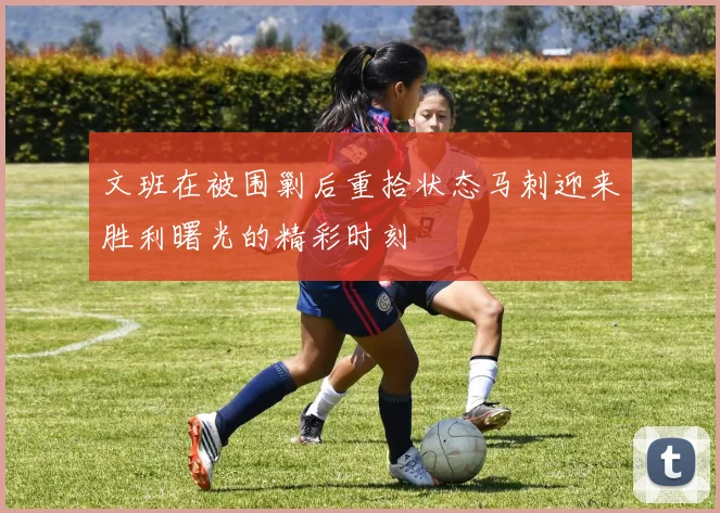 文班在被围剿后重拾状态马刺迎来胜利曙光的精彩时刻