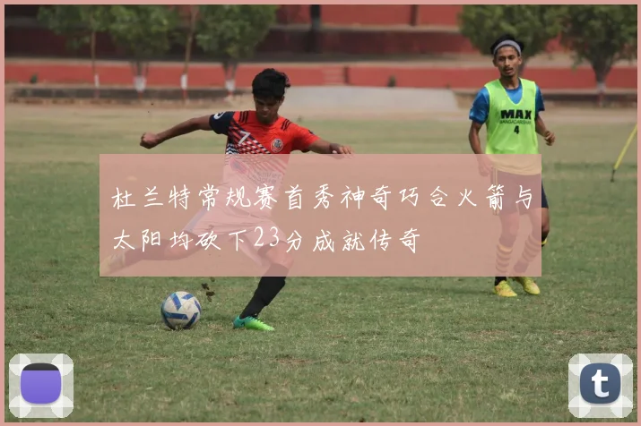 杜兰特常规赛首秀神奇巧合火箭与太阳均砍下23分成就传奇