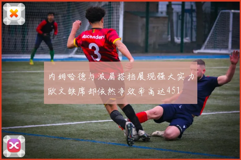 内姆哈德与浓眉搭档展现强大实力欧文缺席却依然净效率高达451