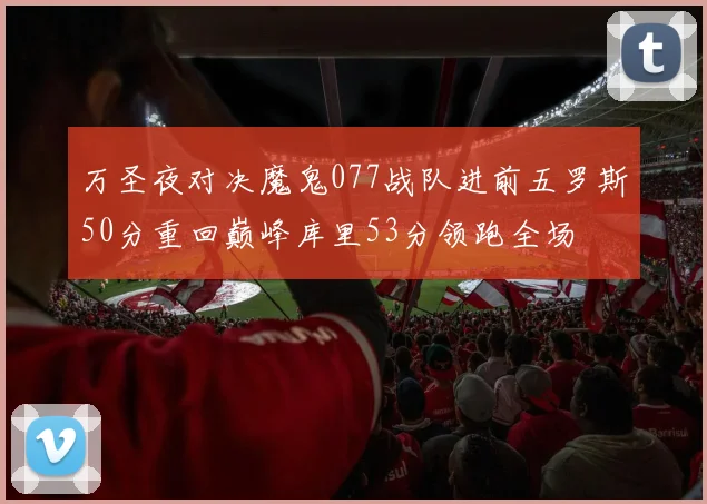 万圣夜对决魔鬼077战队进前五罗斯50分重回巅峰库里53分领跑全场