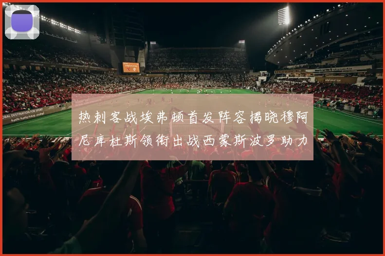 热刺客战埃弗顿首发阵容揭晓穆阿尼库杜斯领衔出战西蒙斯波罗助力