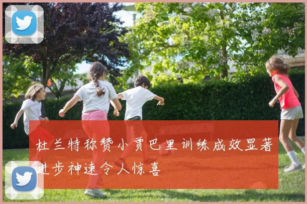 杜兰特称赞小贾巴里训练成效显著进步神速令人惊喜