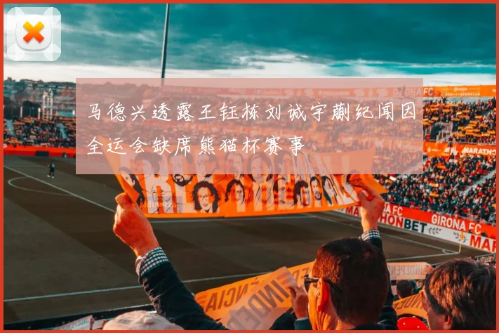 马德兴透露王钰栋刘诚宇蒯纪闻因全运会缺席熊猫杯赛事
