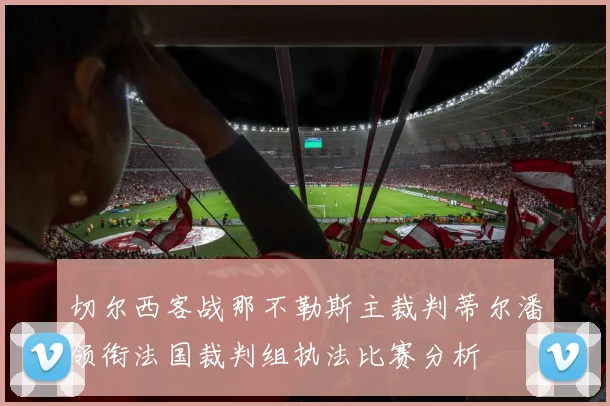 切尔西客战那不勒斯主裁判蒂尔潘领衔法国裁判组执法比赛分析