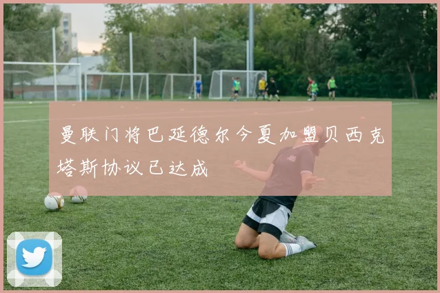 曼联门将巴延德尔今夏加盟贝西克塔斯协议已达成