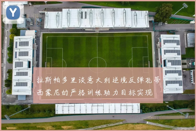 拉斯帕多里谈意大利逆境反弹孔蒂西蒙尼的严格训练助力目标实现