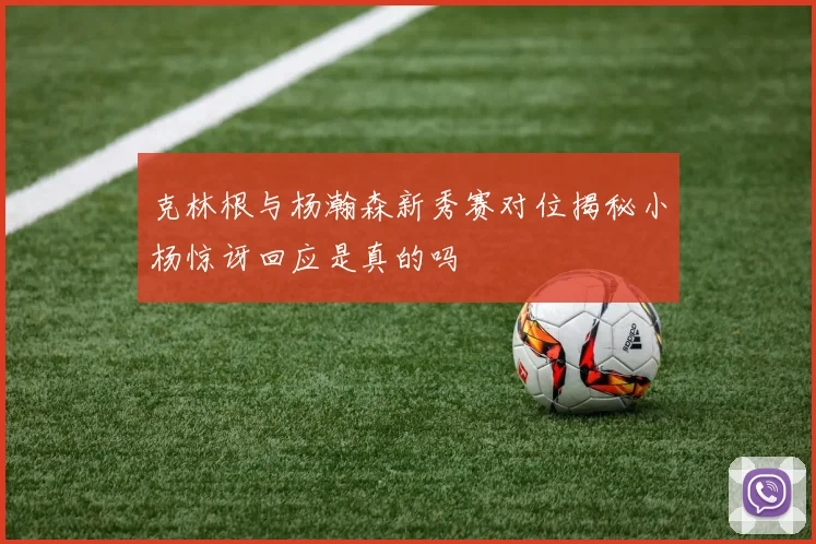 克林根与杨瀚森新秀赛对位揭秘小杨惊讶回应是真的吗