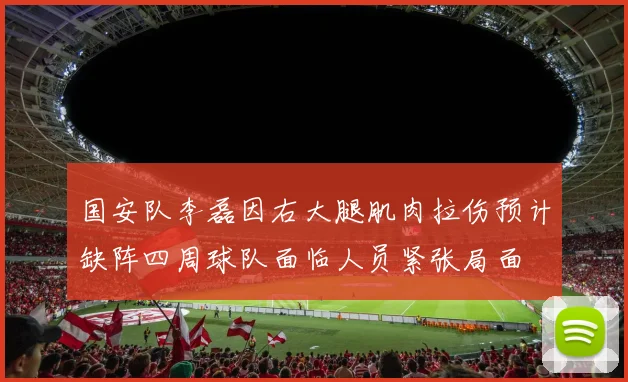国安队李磊因右大腿肌肉拉伤预计缺阵四周球队面临人员紧张局面