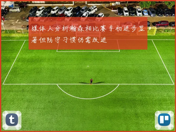 媒体人分析瀚森相比赛季初进步显著但防守习惯仍需改进