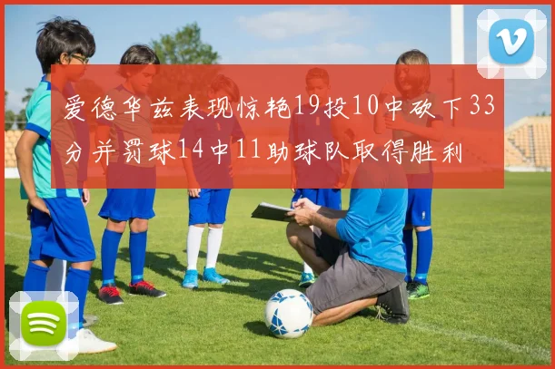 爱德华兹表现惊艳19投10中砍下33分并罚球14中11助球队取得胜利