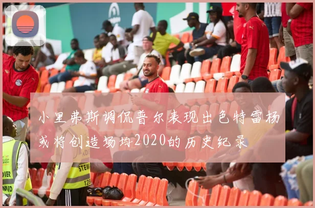 小里弗斯调侃普尔表现出色特雷杨或将创造场均2020的历史纪录