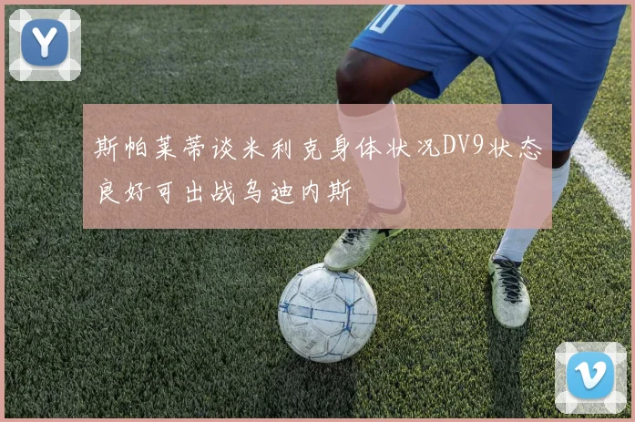 斯帕莱蒂谈米利克身体状况DV9状态良好可出战乌迪内斯