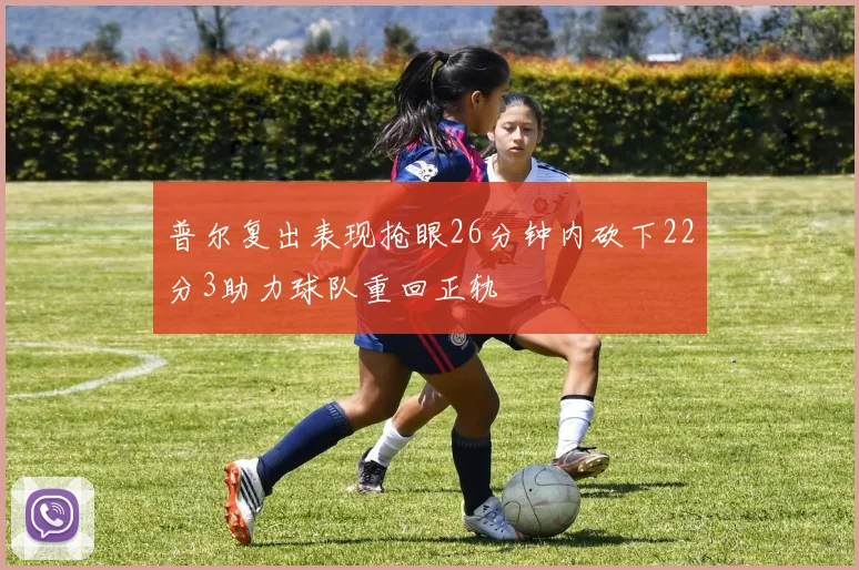 普尔复出表现抢眼26分钟内砍下22分3助力球队重回正轨