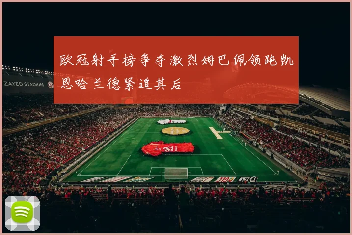 欧冠射手榜争夺激烈姆巴佩领跑凯恩哈兰德紧追其后