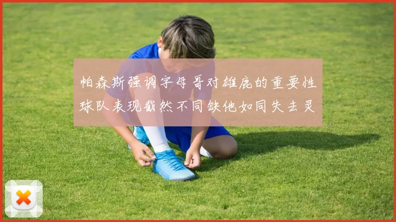 帕森斯强调字母哥对雄鹿的重要性球队表现截然不同缺他如同失去灵魂