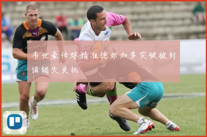 韦世豪传球精准德尔加多突破被封堵错失良机