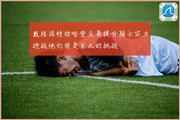 戴格诺特称哈登交易提升骑士实力迎战他们将是巨大的挑战