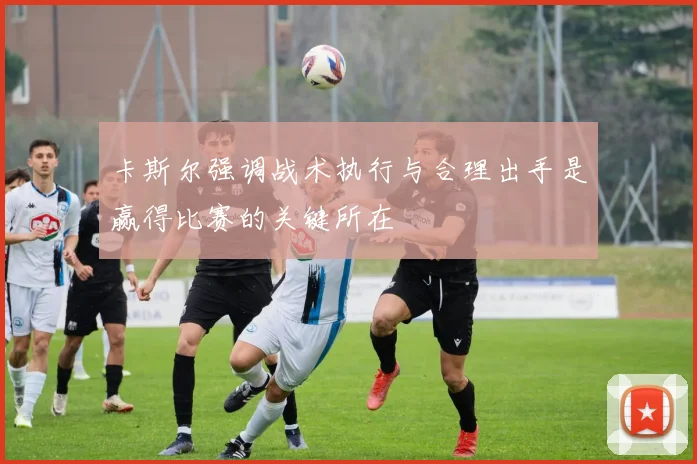卡斯尔强调战术执行与合理出手是赢得比赛的关键所在