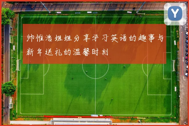 帅惟浩姐姐分享学习英语的趣事与新年送礼的温馨时刻