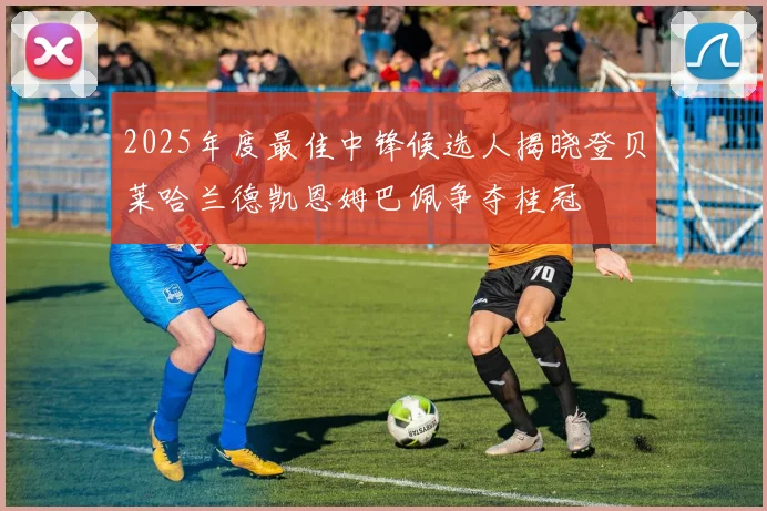2025年度最佳中锋候选人揭晓登贝莱哈兰德凯恩姆巴佩争夺桂冠
