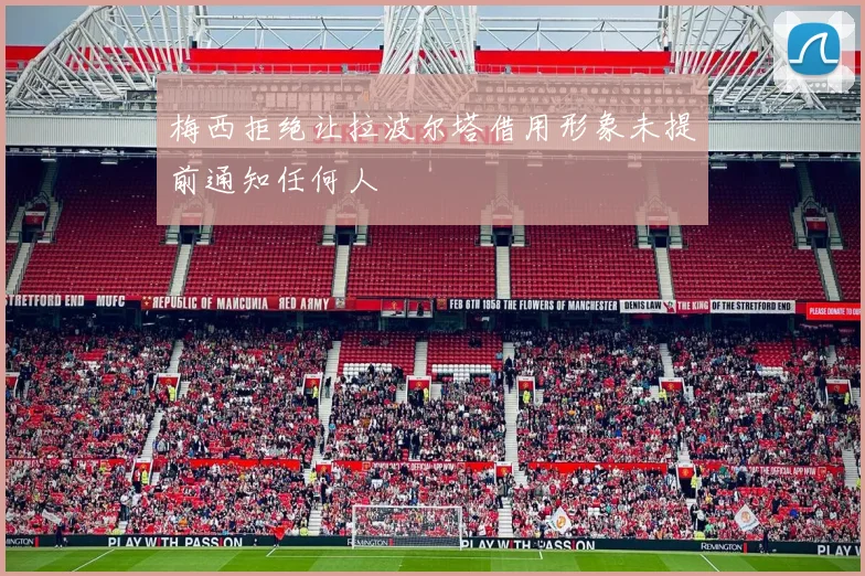 梅西拒绝让拉波尔塔借用形象未提前通知任何人