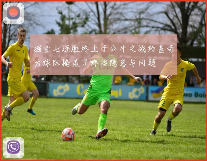 掘金七连胜终止于公牛之战约基奇为球队掩盖了哪些隐患与问题