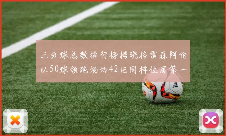 三分球总数排行榜揭晓格雷森阿伦以50球领跑场均42记同样位居第一