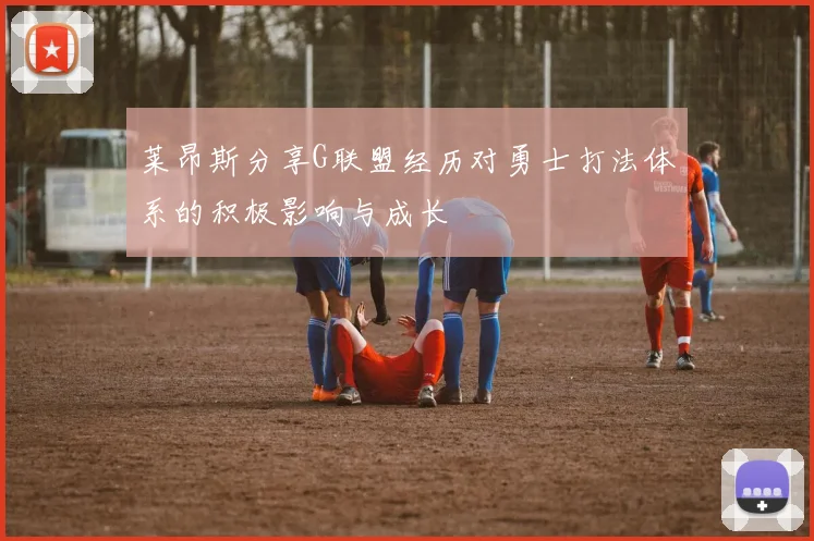 莱昂斯分享G联盟经历对勇士打法体系的积极影响与成长